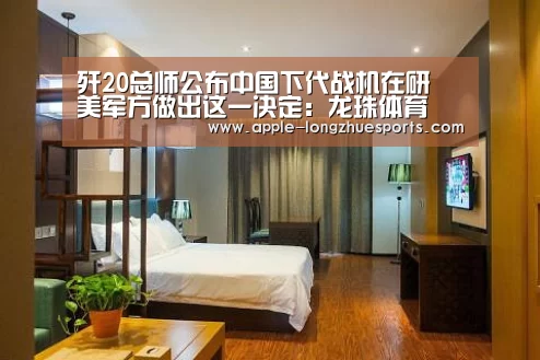 歼20总师公布中国下代战机在研 美军方做出这一决定：龙珠体育